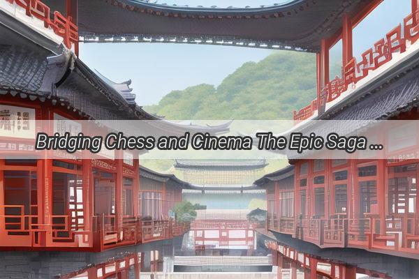 Bridging Chess and Cinema The Epic Saga of Chinas Chess Scene Unveiled